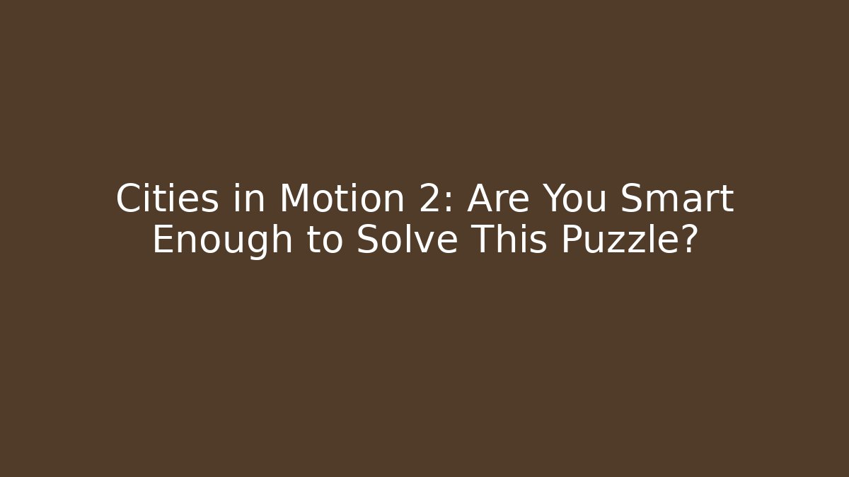 Cities in Motion 2: Are You Smart Enough to Solve This Puzzle?