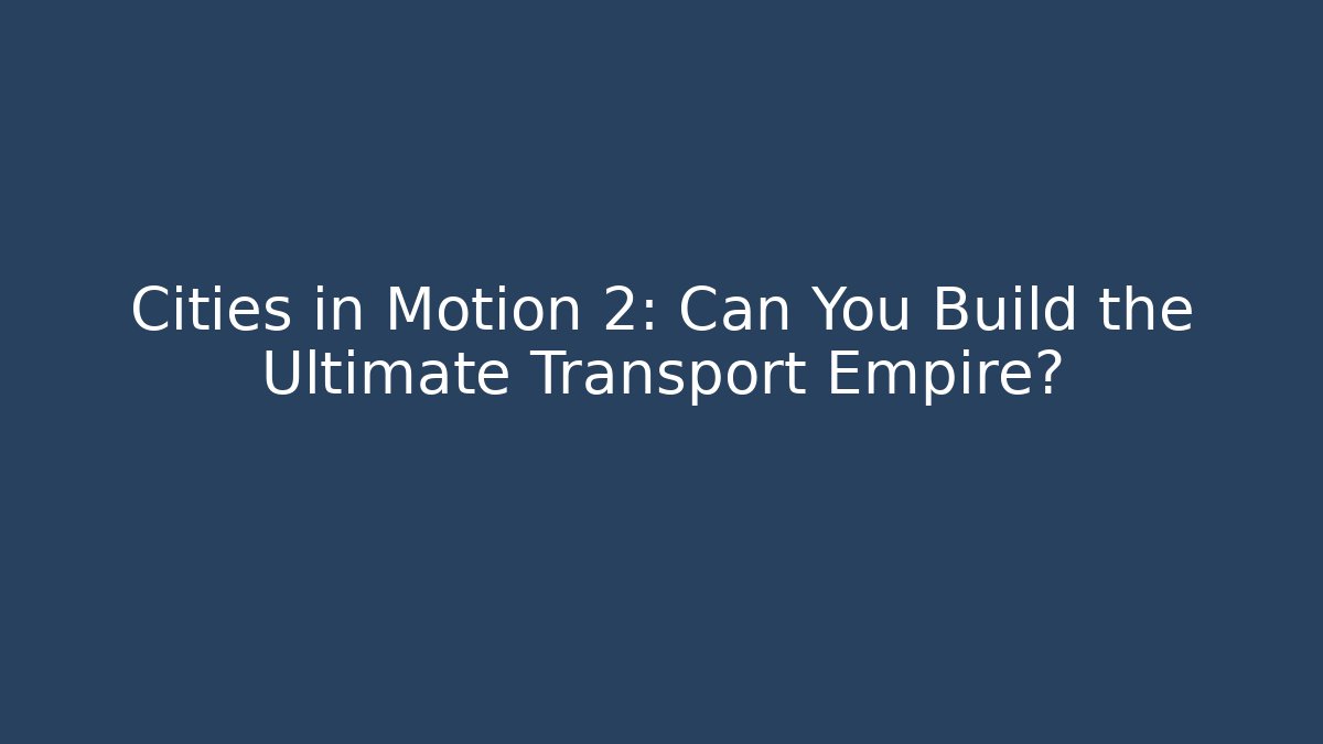 Cities in Motion 2: Can You Build the Ultimate Transport Empire?