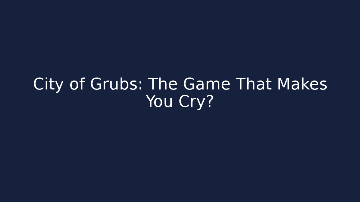 City of Grubs: The Game That Makes You Cry?