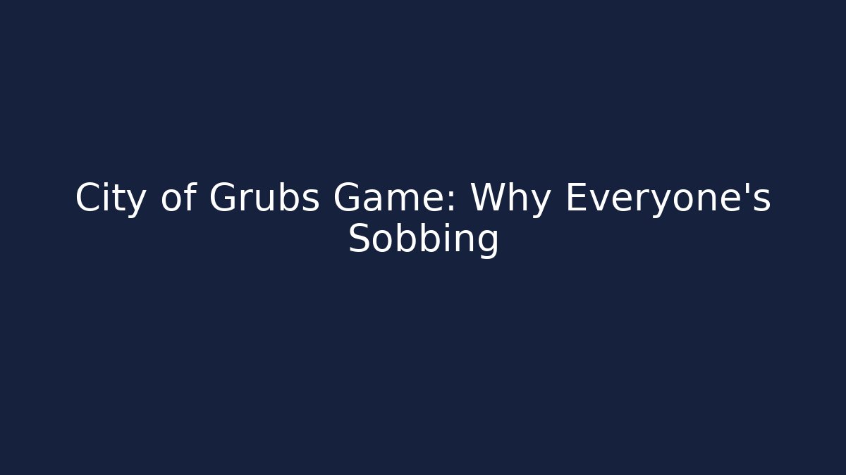 City of Grubs Game: Why Everyone's Sobbing