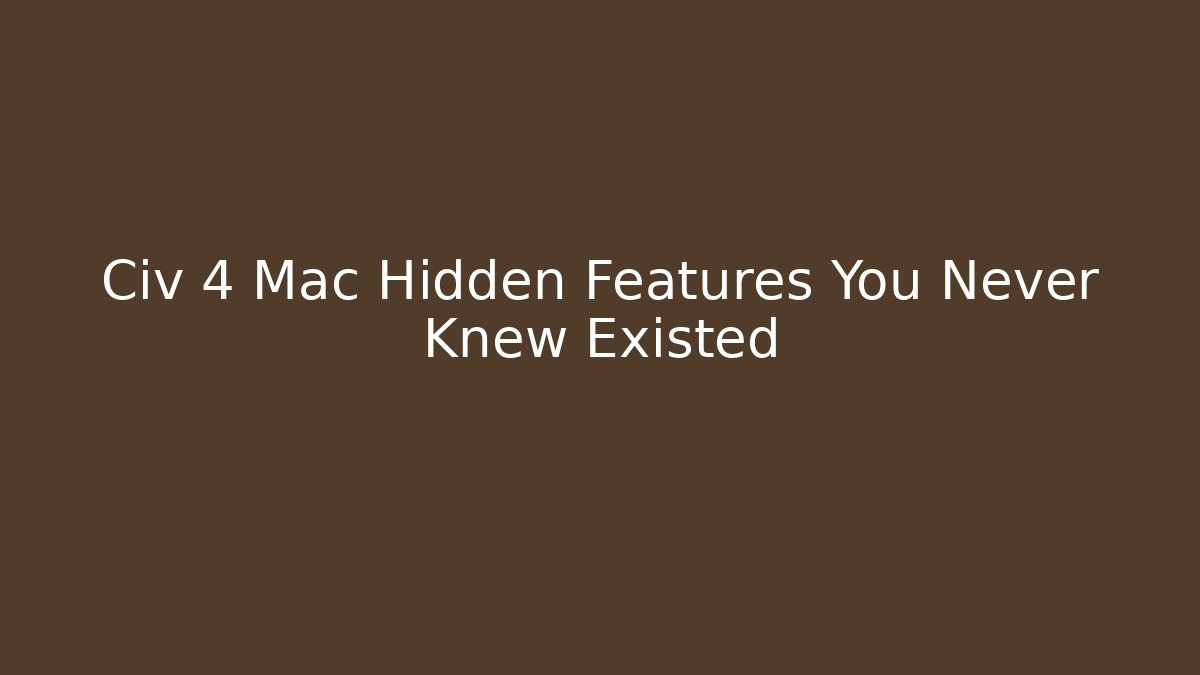 Civ 4 Mac Hidden Features You Never Knew Existed