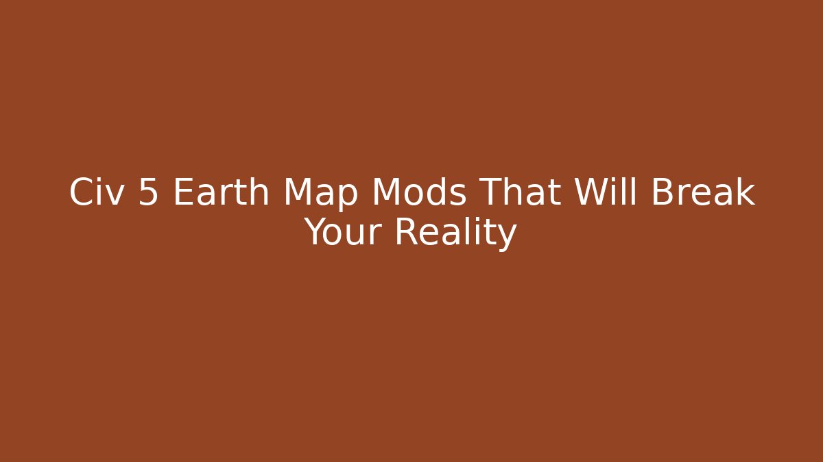 Civ 5 Earth Map Mods That Will Break Your Reality