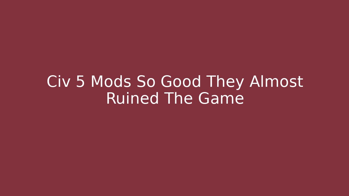 Civ 5 Mods So Good They Almost Ruined The Game