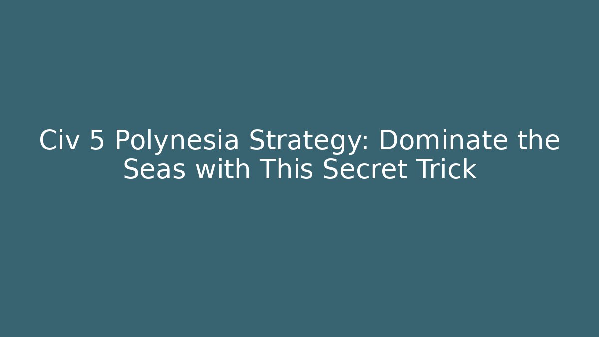 Civ 5 Polynesia Strategy: Dominate the Seas with This Secret Trick