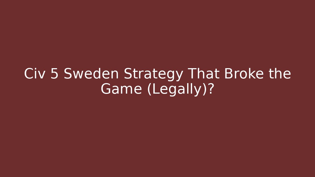 Civ 5 Sweden Strategy That Broke the Game (Legally)?