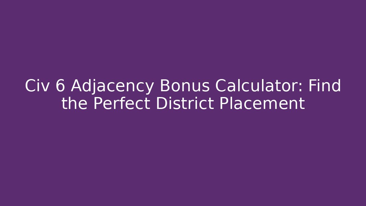 Civ 6 Adjacency Bonus Calculator: Find the Perfect District Placement