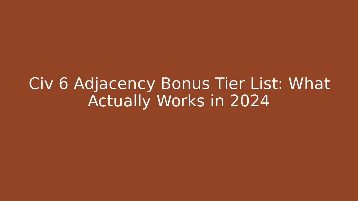 Civ 6 Adjacency Bonus Tier List: What Actually Works in 2024