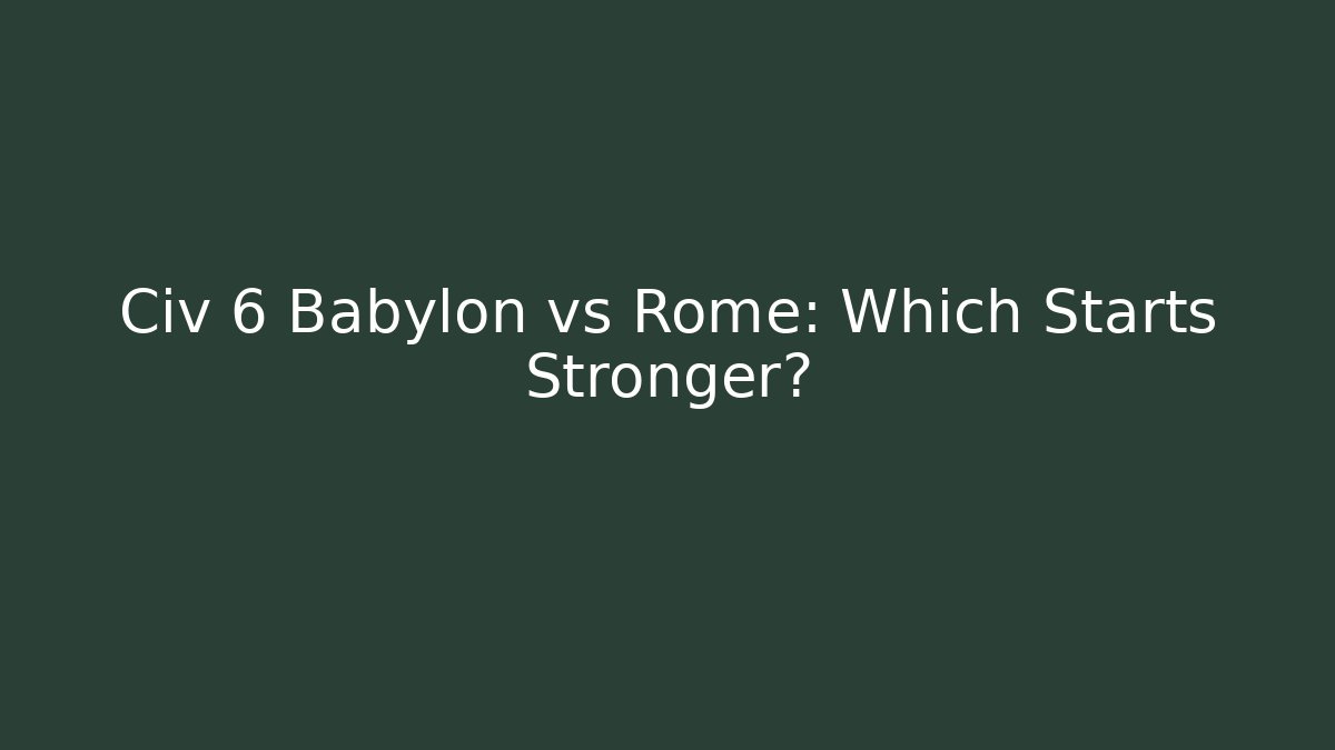 Civ 6 Babylon vs Rome: Which Starts Stronger?
