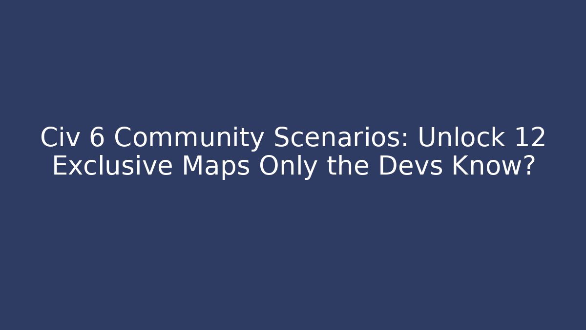Civ 6 Community Scenarios: Unlock 12 Exclusive Maps Only the Devs Know?