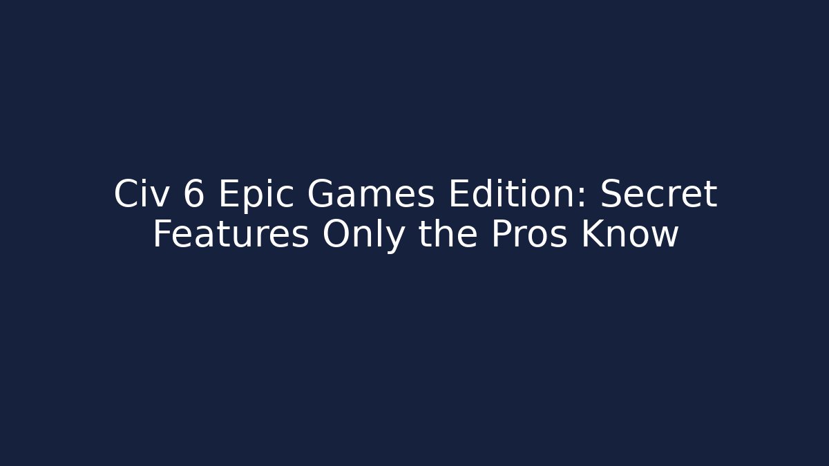 Civ 6 Epic Games Edition: Secret Features Only the Pros Know