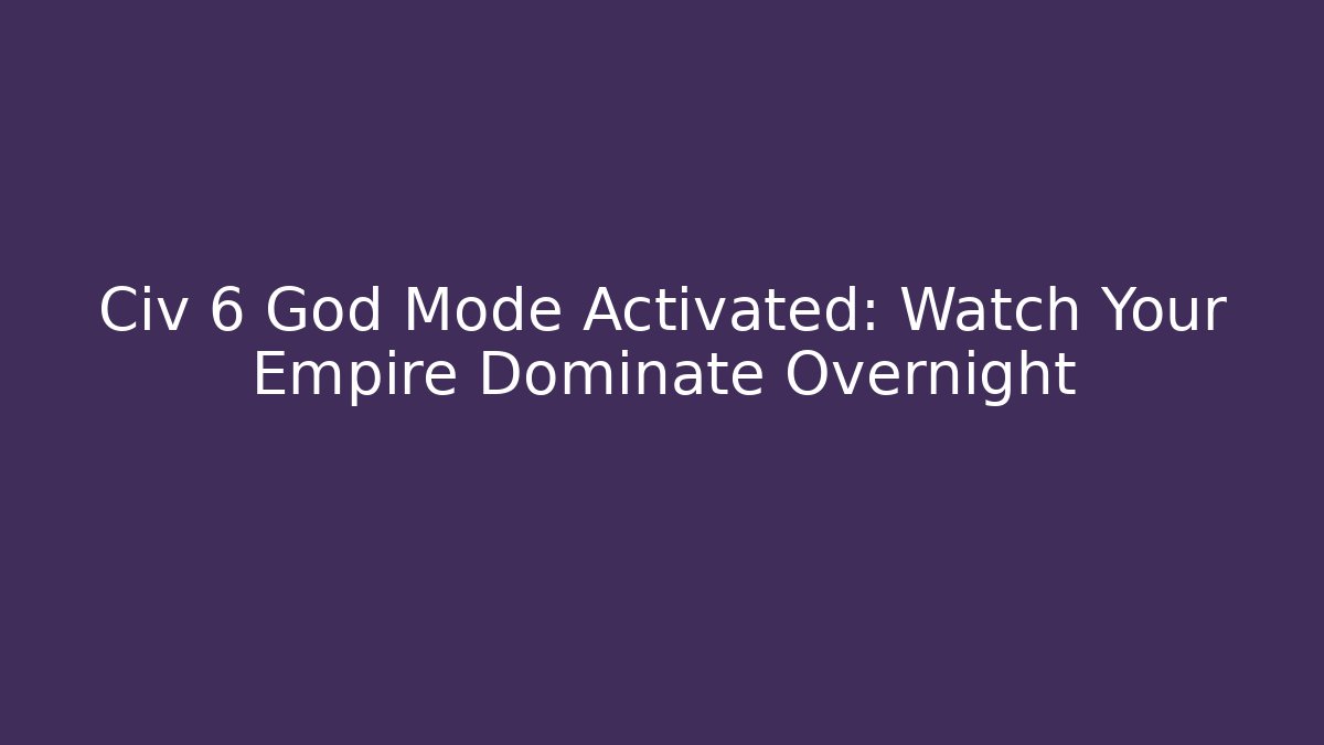 Civ 6 God Mode Activated: Watch Your Empire Dominate Overnight