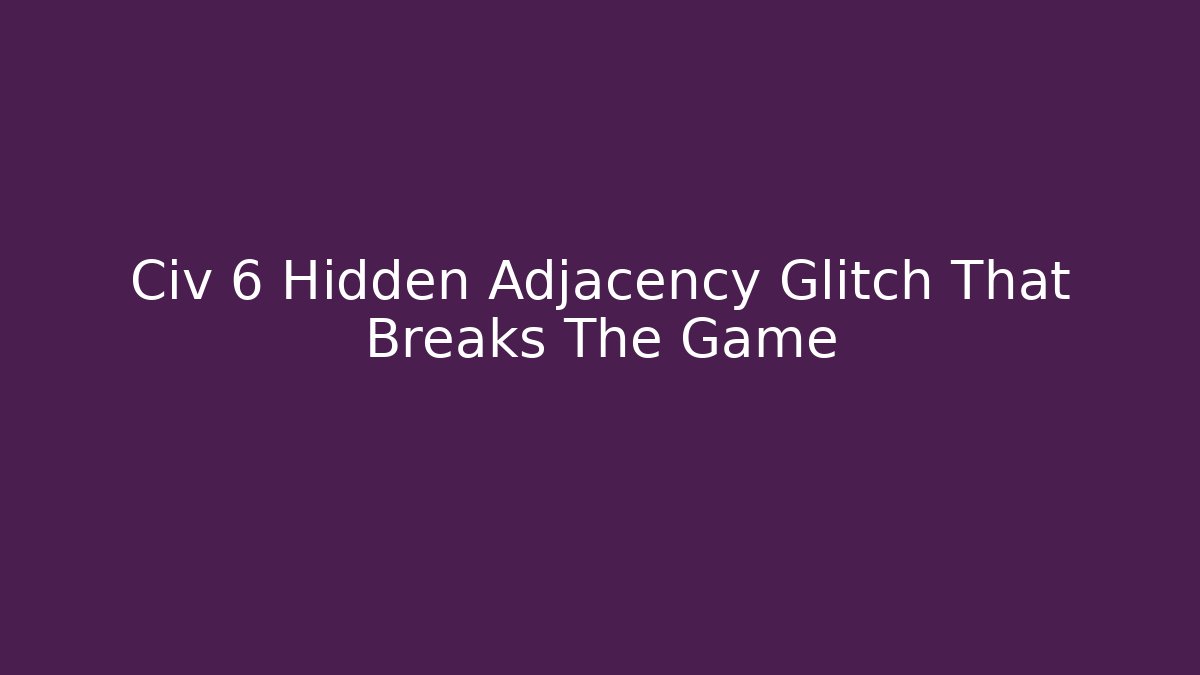 Civ 6 Hidden Adjacency Glitch That Breaks The Game