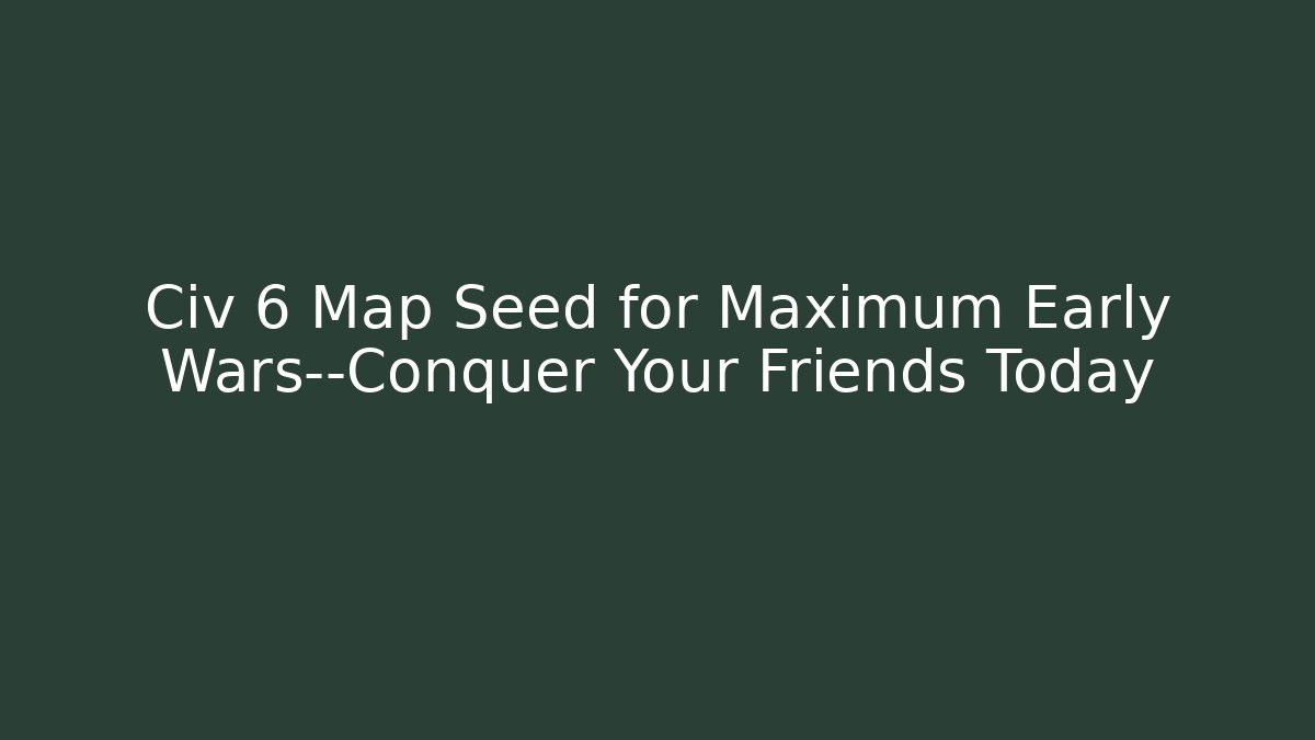 Civ 6 Map Seed for Maximum Early Wars—Conquer Your Friends Today