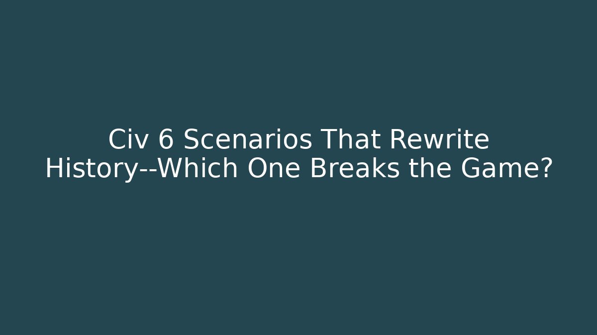 Civ 6 Scenarios That Rewrite History—Which One Breaks the Game?