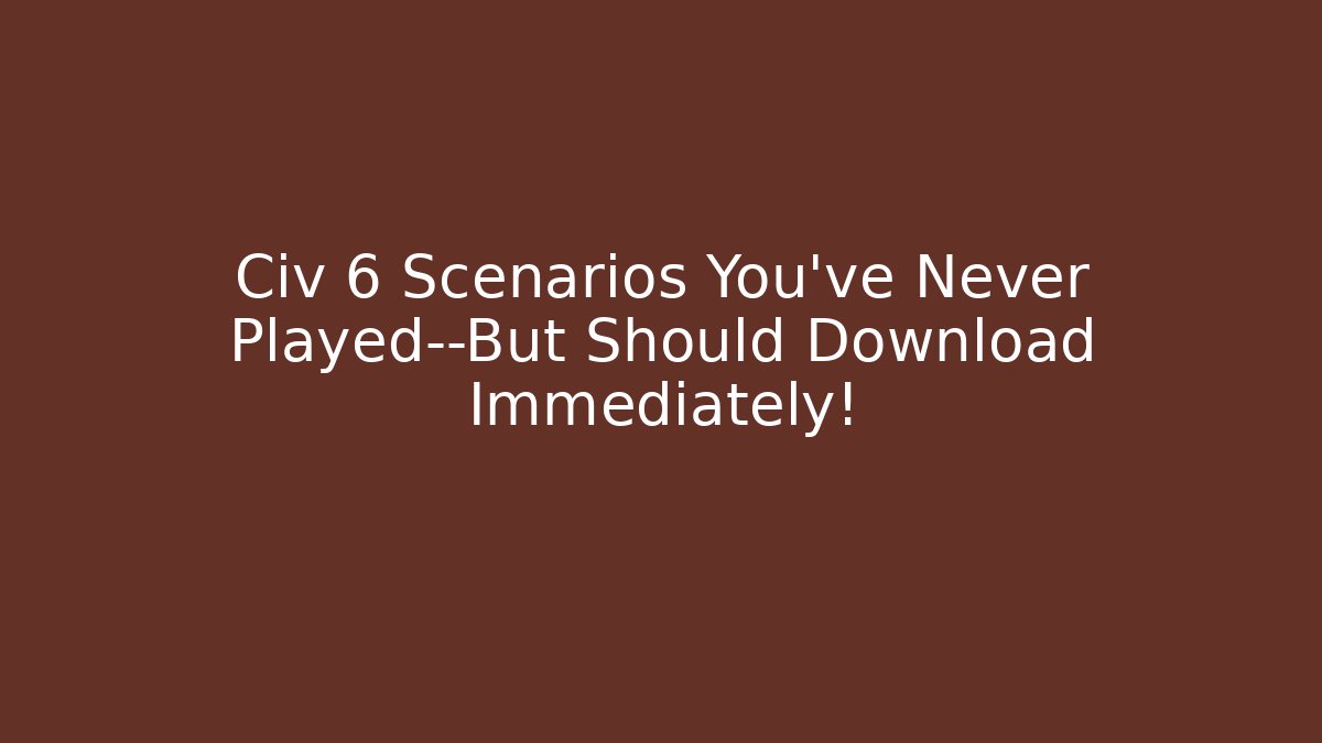 Civ 6 Scenarios You've Never Played—But Should Download Immediately!