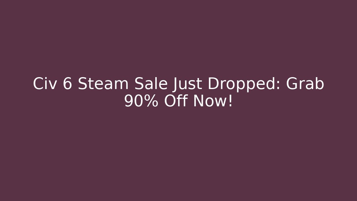 Civ 6 Steam Sale Just Dropped: Grab 90% Off Now!