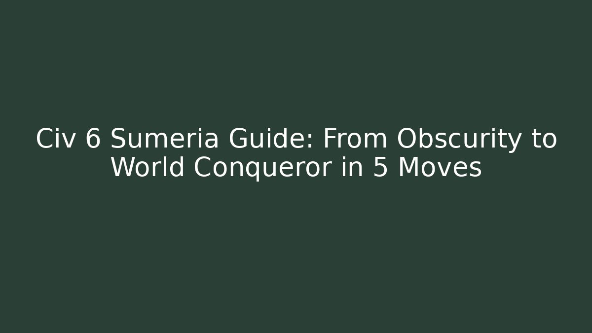 Civ 6 Sumeria Guide: From Obscurity to World Conqueror in 5 Moves