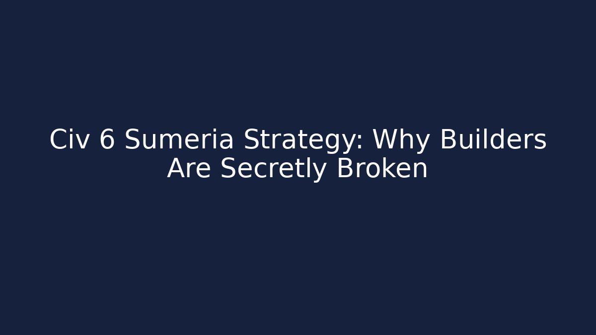 Civ 6 Sumeria Strategy: Why Builders Are Secretly Broken