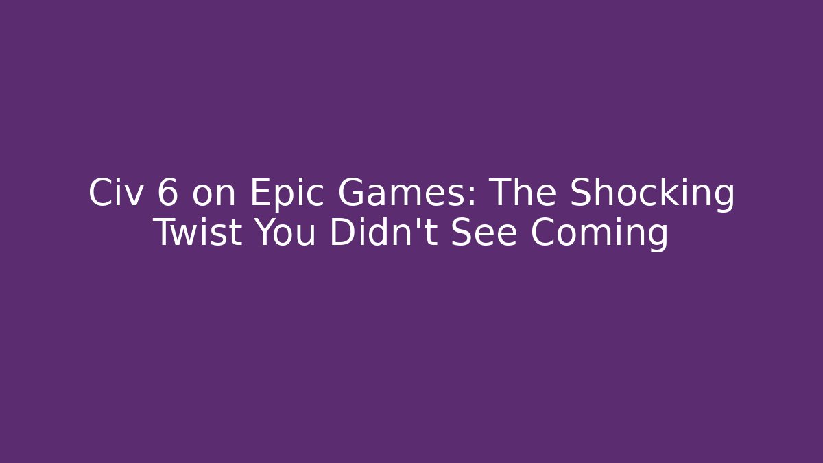 Civ 6 on Epic Games: The Shocking Twist You Didn't See Coming