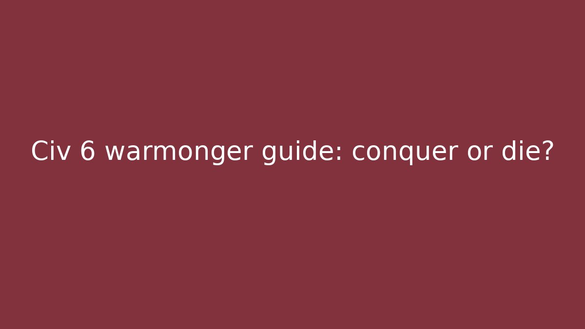 Civ 6 warmonger guide: conquer or die?