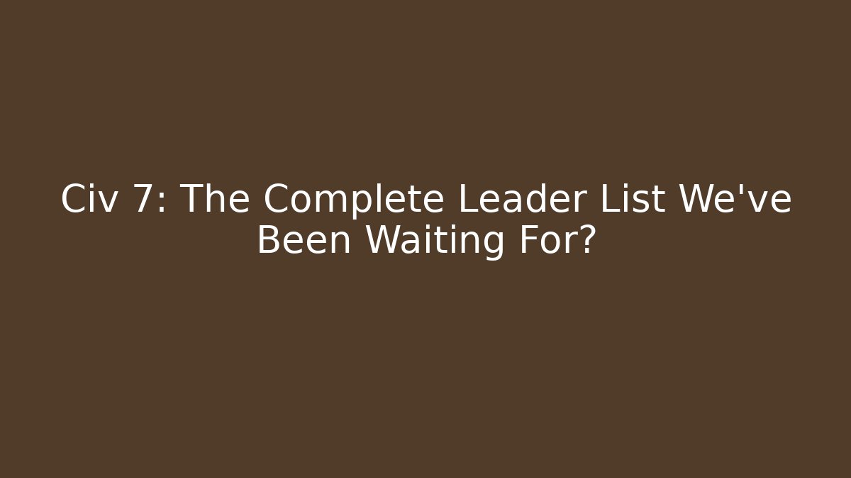 Civ 7: The Complete Leader List We've Been Waiting For?