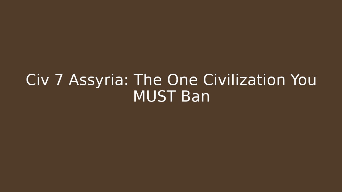 Civ 7 Assyria: The One Civilization You MUST Ban
