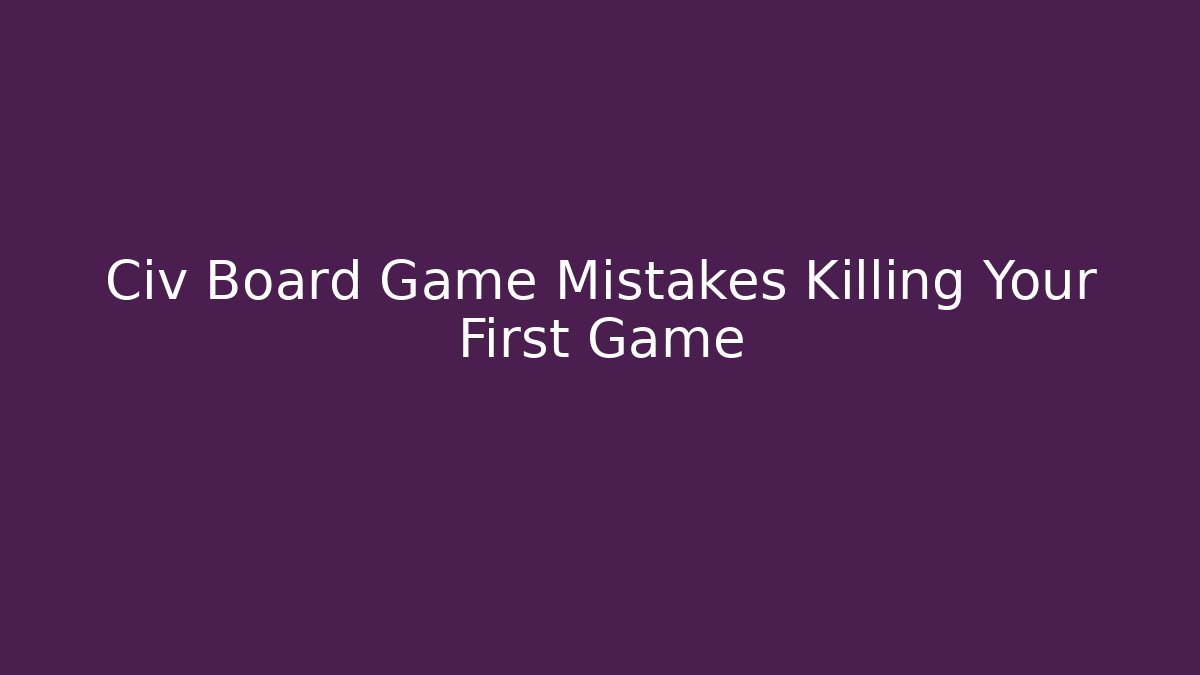 Civ Board Game Mistakes Killing Your First Game