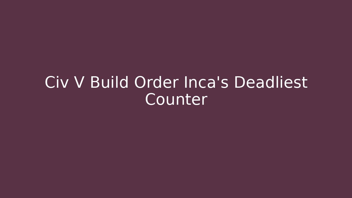 Civ V Build Order Inca's Deadliest Counter