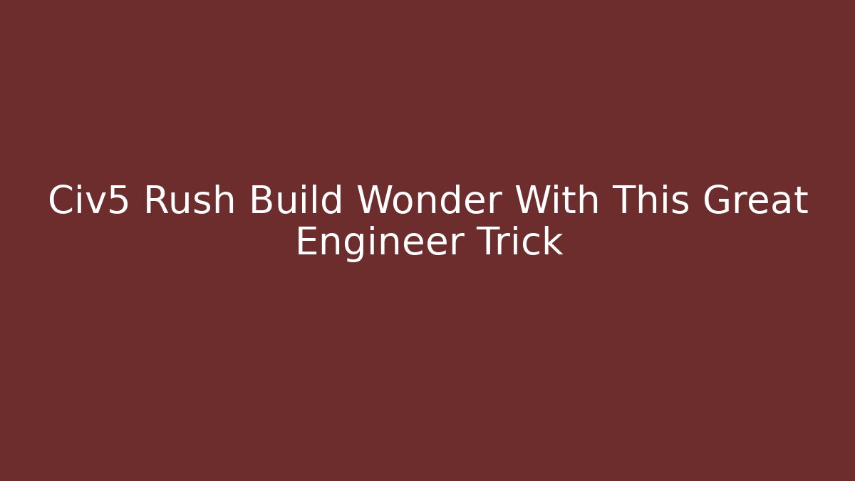 Civ5 Rush Build Wonder With This Great Engineer Trick