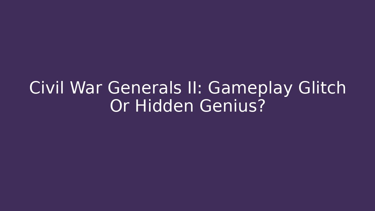 Civil War Generals II: Gameplay Glitch Or Hidden Genius?