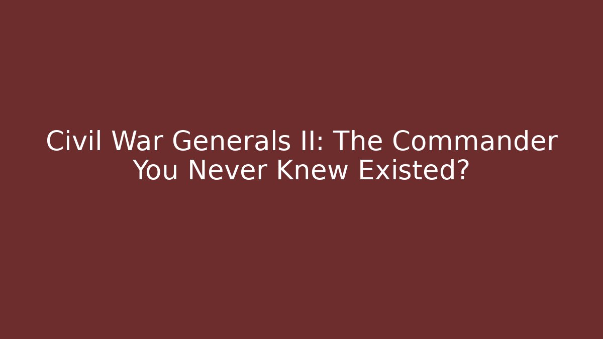 Civil War Generals II: The Commander You Never Knew Existed?