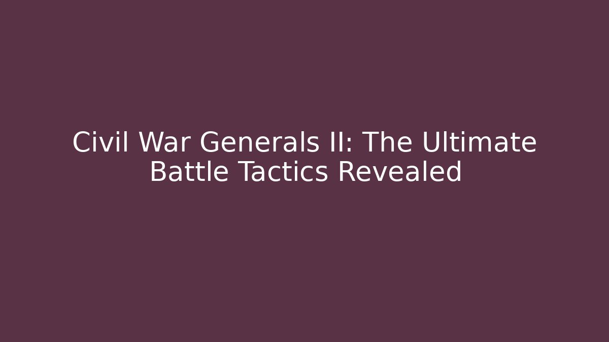 Civil War Generals II: The Ultimate Battle Tactics Revealed