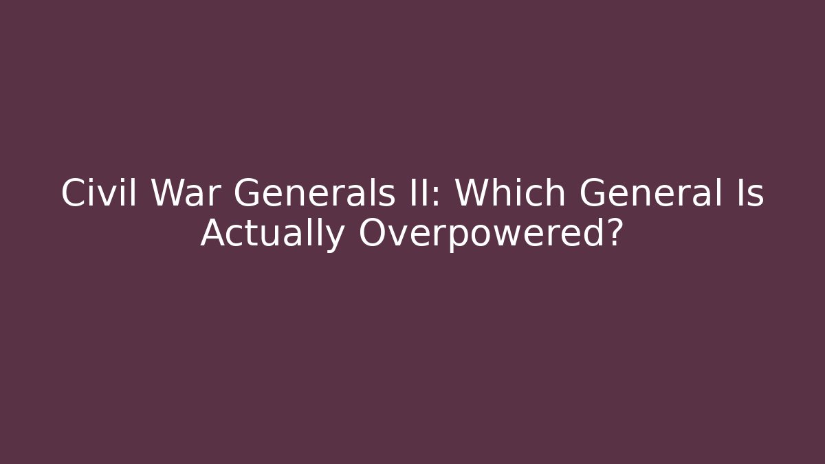 Civil War Generals II: Which General Is Actually Overpowered?