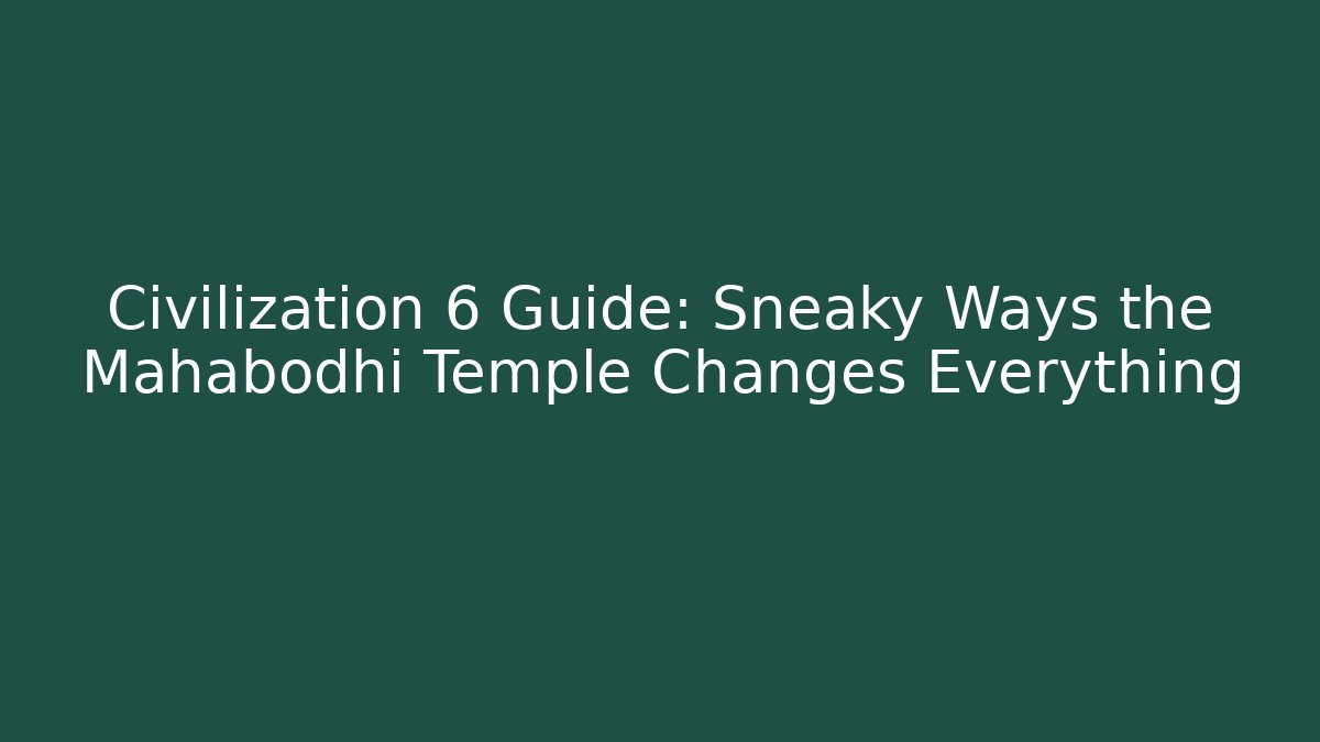 Civilization 6 Guide: Sneaky Ways the Mahabodhi Temple Changes Everything