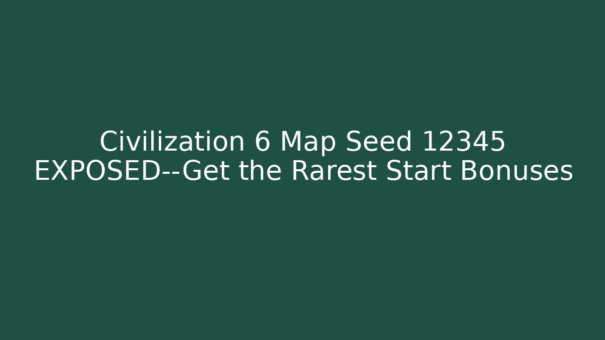 Civilization 6 Map Seed 12345 EXPOSED—Get the Rarest Start Bonuses