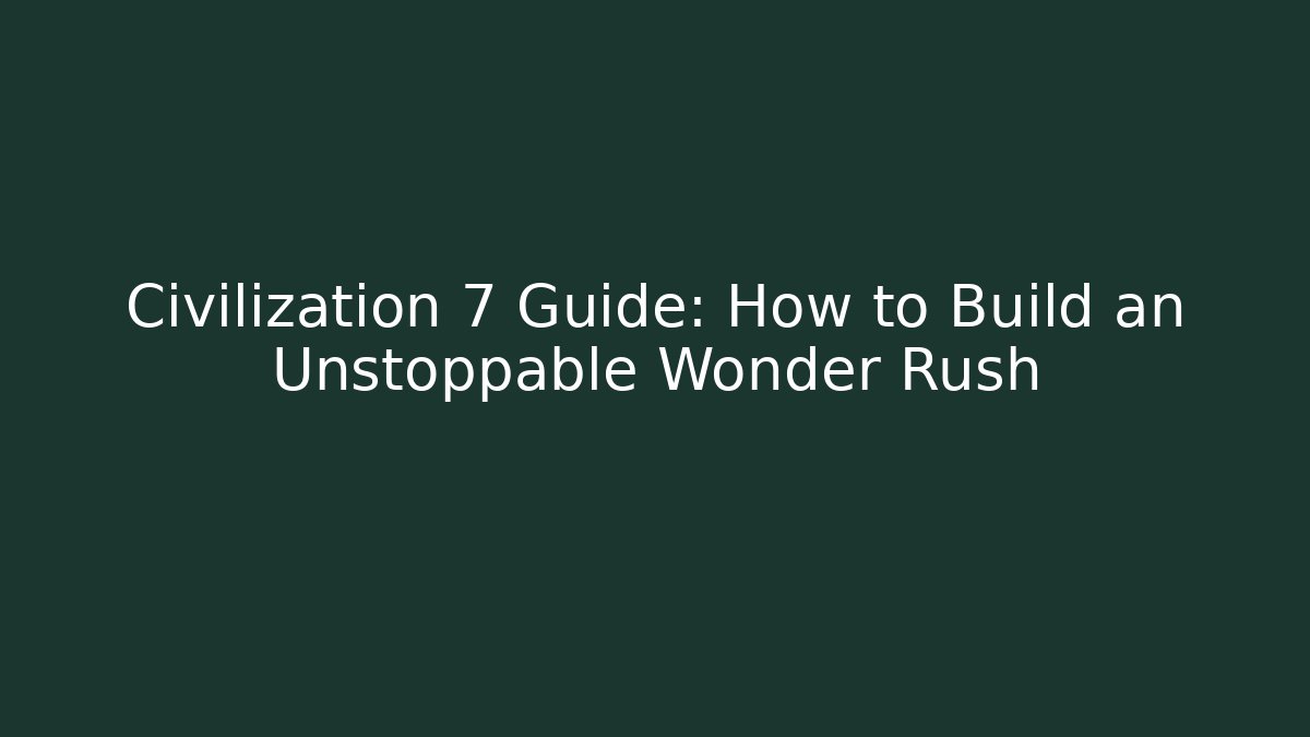 Civilization 7 Guide: How to Build an Unstoppable Wonder Rush