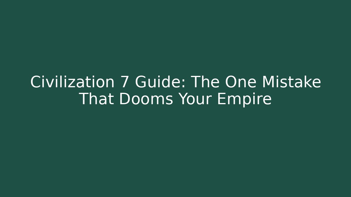 Civilization 7 Guide: The One Mistake That Dooms Your Empire