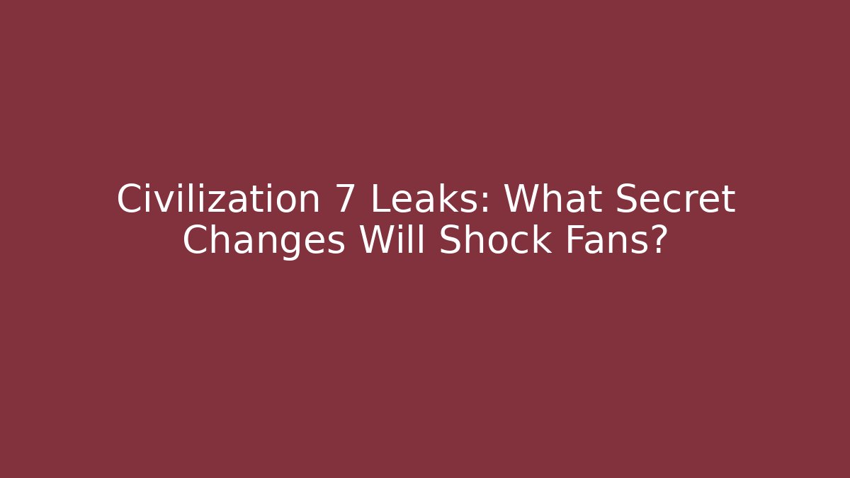 Civilization 7 Leaks: What Secret Changes Will Shock Fans?