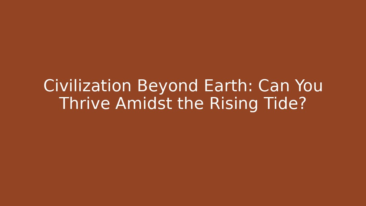 Civilization Beyond Earth: Can You Thrive Amidst the Rising Tide?