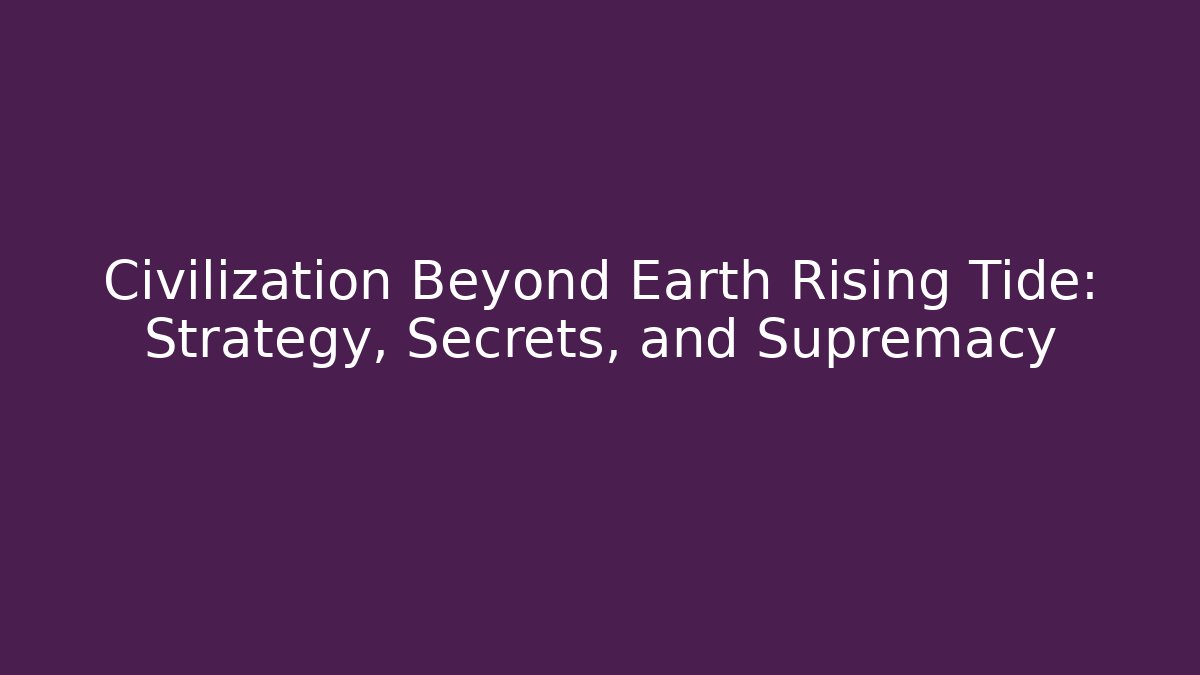 Civilization Beyond Earth Rising Tide: Strategy, Secrets, and Supremacy