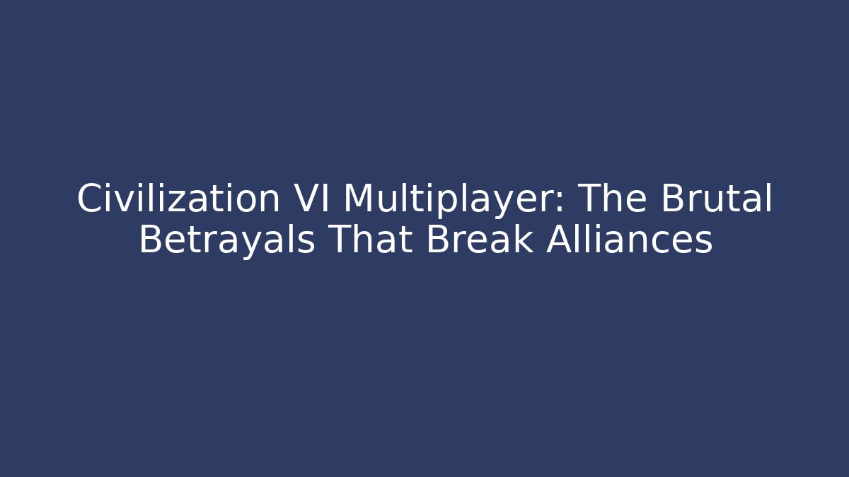 Civilization VI Multiplayer: The Brutal Betrayals That Break Alliances