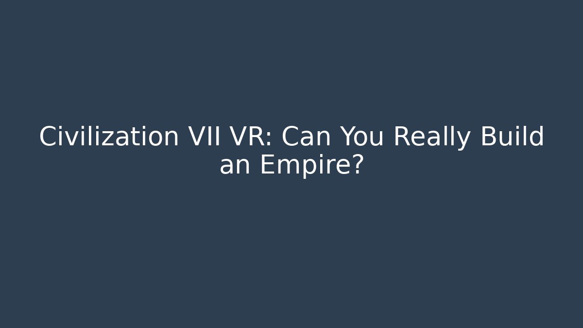 Civilization VII VR: Can You Really Build an Empire?