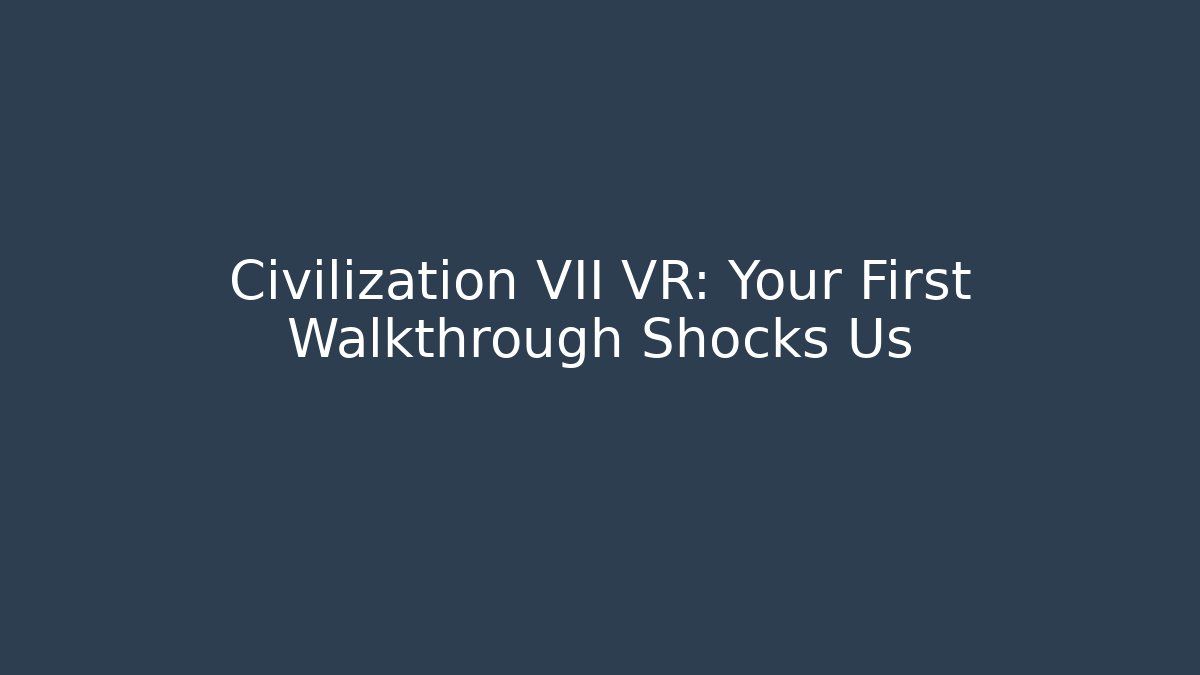 Civilization VII VR: Your First Walkthrough Shocks Us