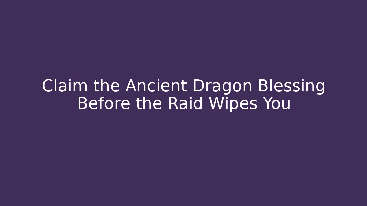 Claim the Ancient Dragon Blessing Before the Raid Wipes You