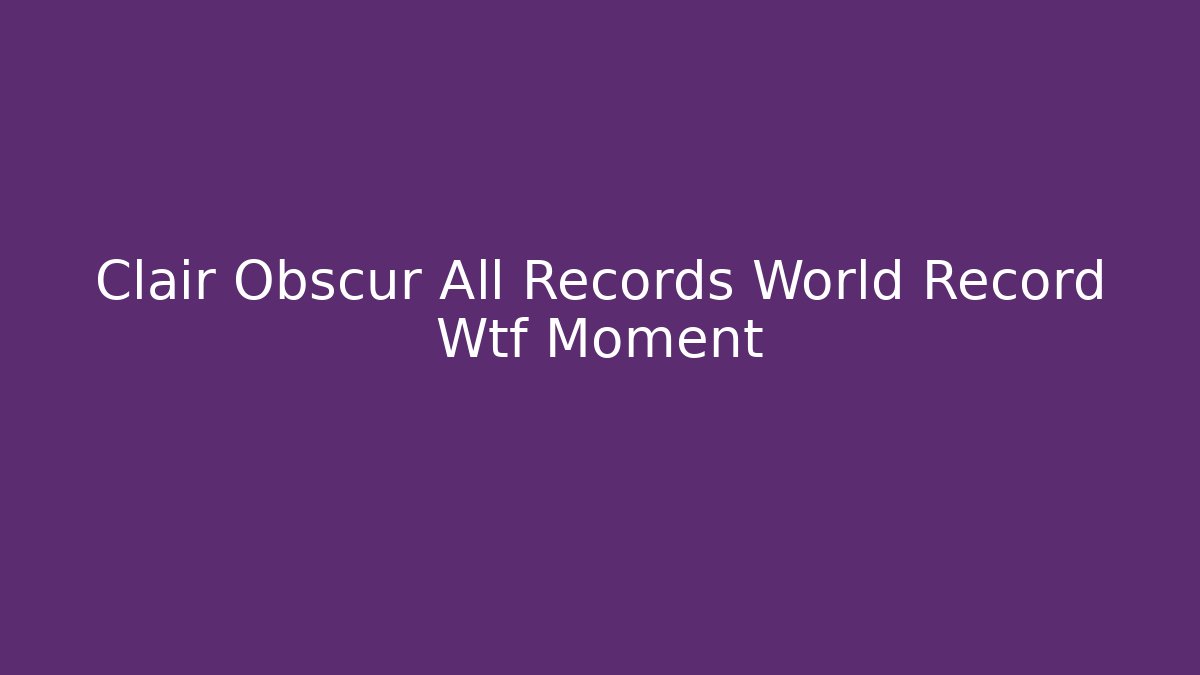 Clair Obscur All Records World Record Wtf Moment