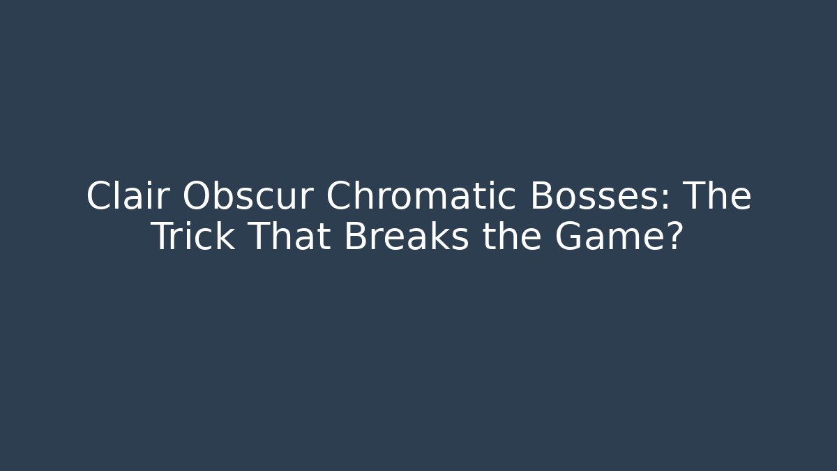 Clair Obscur Chromatic Bosses: The Trick That Breaks the Game?