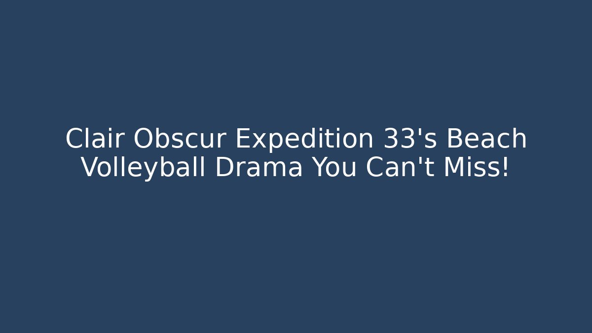Clair Obscur Expedition 33's Beach Volleyball Drama You Can't Miss!
