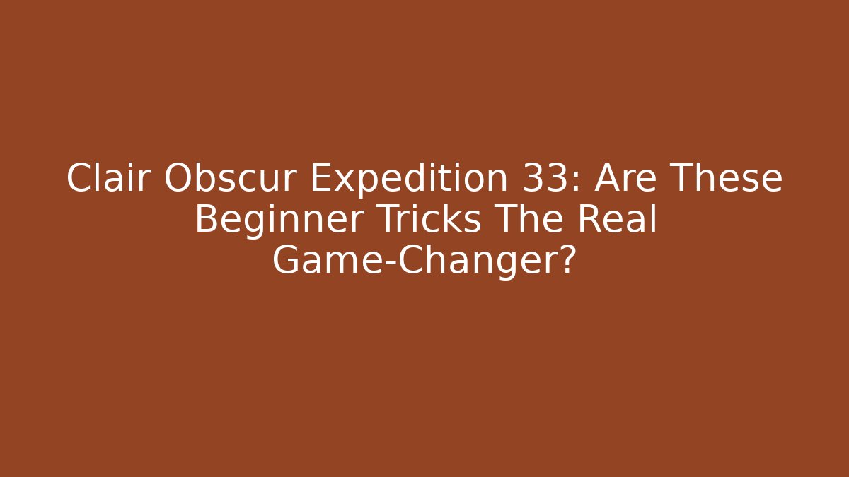Clair Obscur Expedition 33: Are These Beginner Tricks The Real Game-Changer?