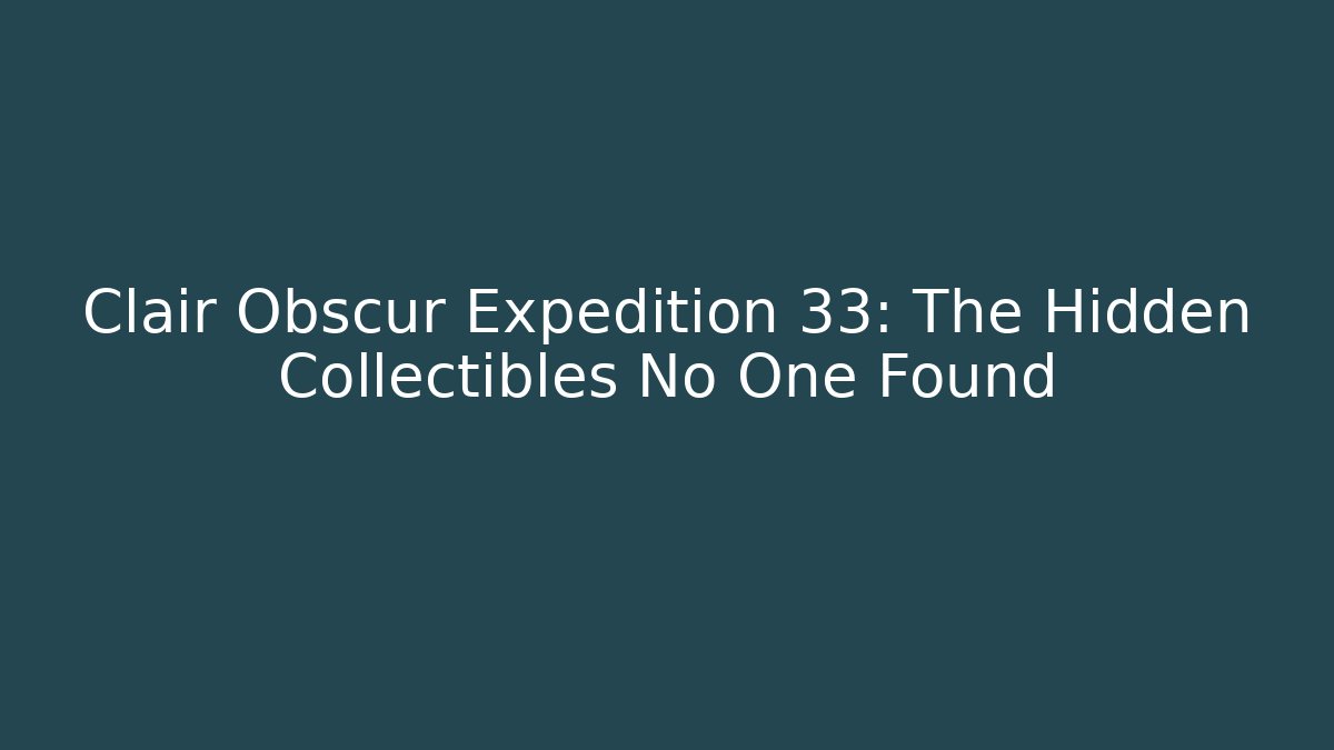 Clair Obscur Expedition 33: The Hidden Collectibles No One Found