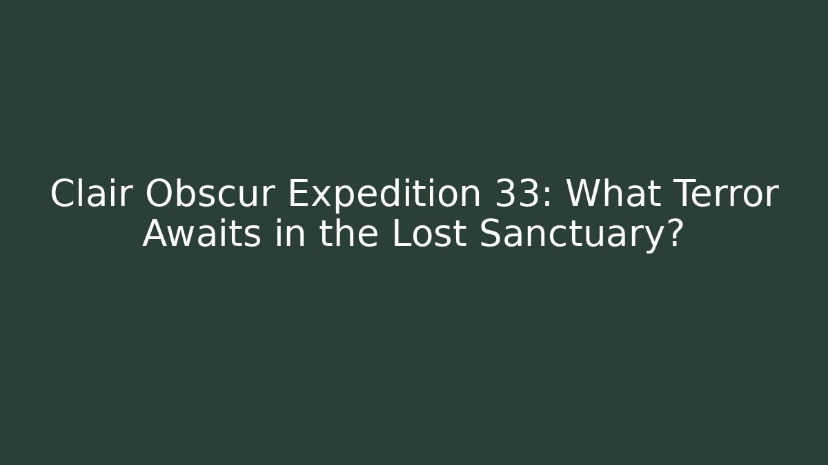 Clair Obscur Expedition 33: What Terror Awaits in the Lost Sanctuary?